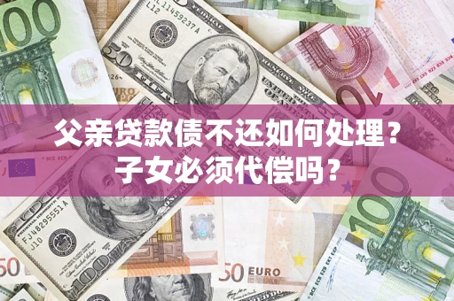 武汉父亲贷款债不还如何处理？子女必须代偿吗？