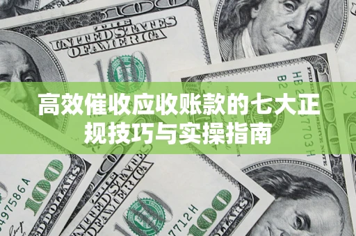 武汉高效催收应收账款的七大正规技巧与实操指南