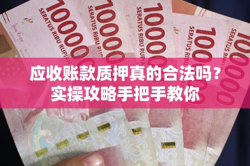 武汉应收账款质押真的合法吗？实操攻略手把手教你