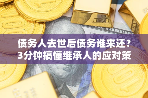 武汉债务人去世后债务谁来还？3分钟搞懂继承人的应对策略