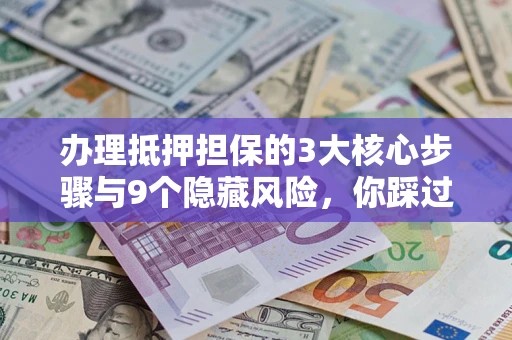 武汉办理抵押担保的3大核心步骤与9个隐藏风险，你踩过哪个坑？