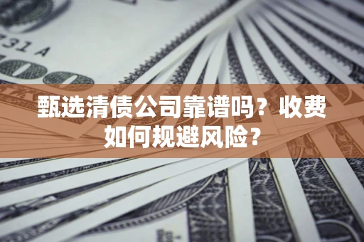 武汉甄选清债公司靠谱吗？收费如何规避风险？