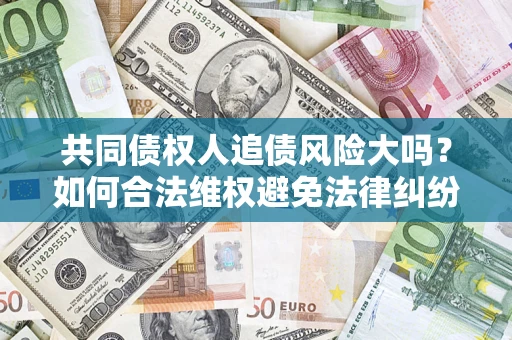 武汉共同债权人追债风险大吗?如何合法维权避免法律纠纷? 武汉共同债权人追债风险大吗?如何合法维权避免法律纠纷?