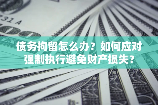 武汉债务拘留怎么办？如何应对强制执行避免财产损失？