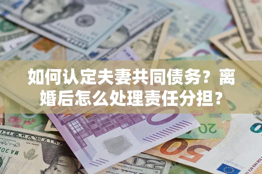 武汉如何认定夫妻共同债务？离婚后怎么处理责任分担？