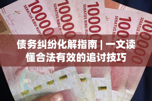 武汉债务纠纷化解指南 | 一文读懂合法有效的追讨技巧