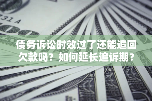 武汉债务诉讼时效过了还能追回欠款吗？如何延长追诉期？