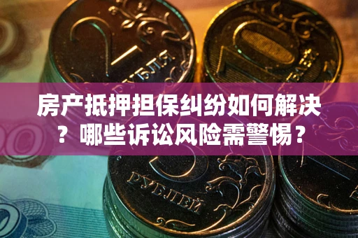 武汉房产抵押担保纠纷如何解决？哪些诉讼风险需警惕？