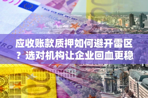 武汉应收账款质押如何避开雷区？选对机构让企业回血更稳