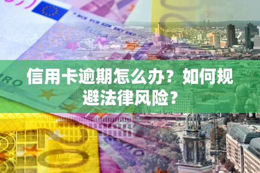 武汉信用卡逾期怎么办？如何规避法律风险？