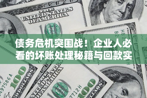 武汉债务危机突围战！企业人必看的坏账处理秘籍与回款实战指南