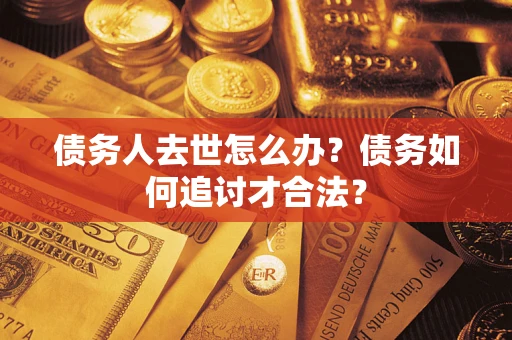 武汉债务人去世怎么办？债务如何追讨才合法？