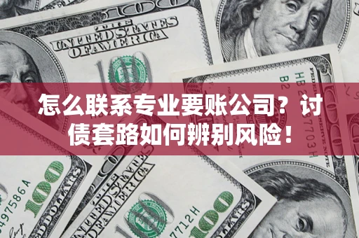 武汉怎么联系专业要账公司？讨债套路如何辨别风险！
