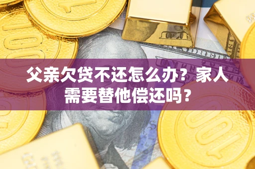武汉父亲欠贷不还怎么办？家人需要替他偿还吗？