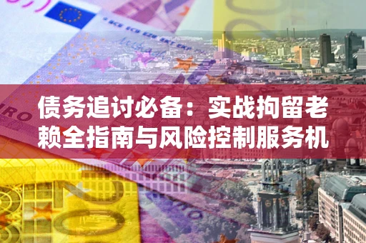 武汉债务追讨必备：实战拘留老赖全指南与风险控制服务机构推荐