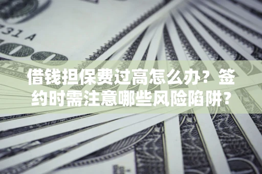 武汉借钱担保费过高怎么办？签约时需注意哪些风险陷阱？