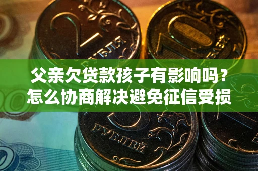 武汉父亲欠贷款孩子有影响吗？怎么协商解决避免征信受损？