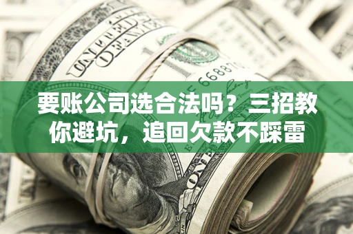武汉要账公司选合法吗？三招教你避坑，追回欠款不踩雷