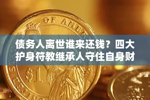 武汉债务人离世谁来还钱？四大护身符教继承人守住自身财产