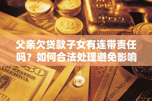 武汉父亲欠贷款子女有连带责任吗？如何合法处理避免影响？