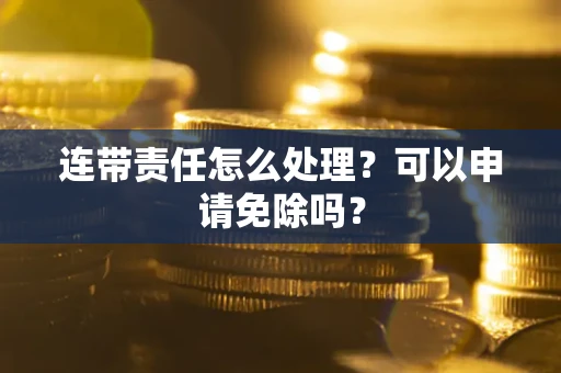 武汉连带责任怎么处理？可以申请免除吗？