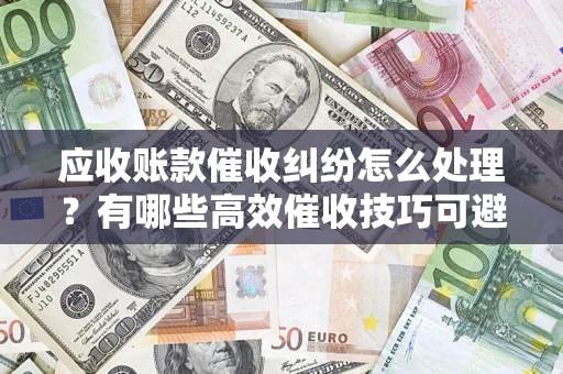 武汉应收账款催收纠纷怎么处理？有哪些高效催收技巧可避免坏账？