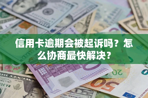 武汉信用卡逾期会被起诉吗？怎么协商最快解决？