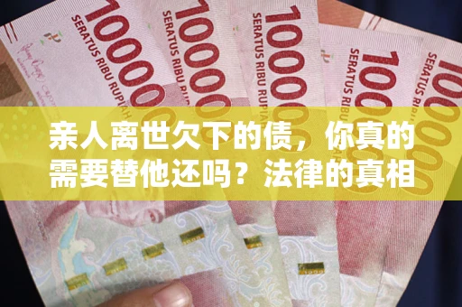 武汉亲人离世欠下的债，你真的需要替他还吗？法律的真相或许与你想的不一样