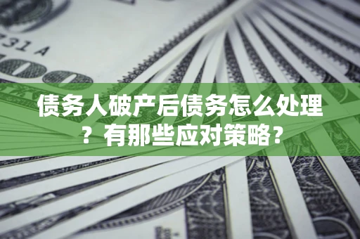 武汉债务人破产后债务怎么处理？有那些应对策略？