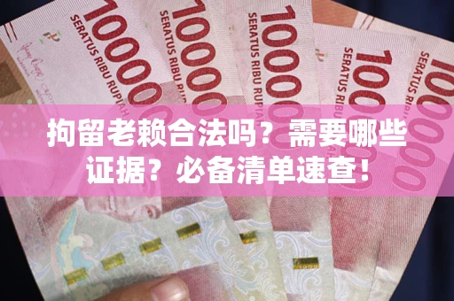 武汉拘留老赖合法吗？需要哪些证据？必备清单速查！