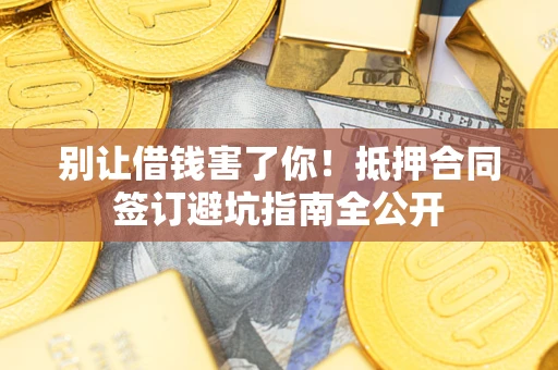 武汉别让借钱害了你！抵押合同签订避坑指南全公开