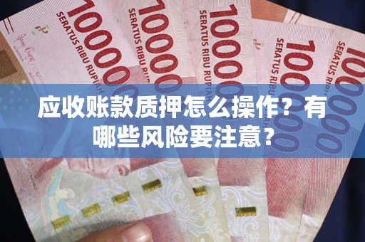 武汉应收账款质押怎么操作？有哪些风险要注意？