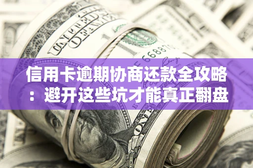 武汉信用卡逾期协商还款全攻略：避开这些坑才能真正翻盘